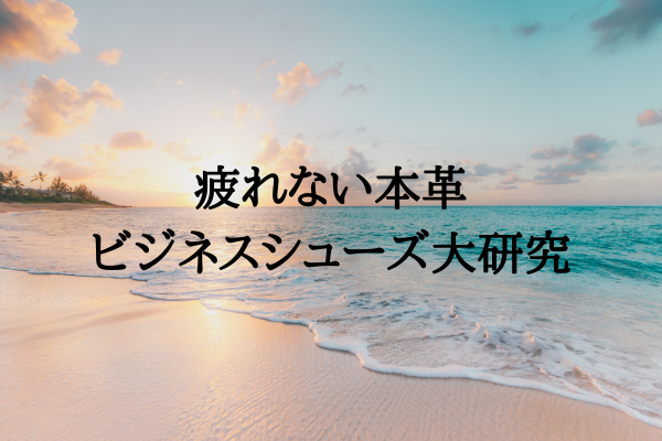 疲れない本革ビジネスシューズ大研究
