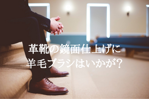 革靴の仕上げに羊毛ブラシはいかが？